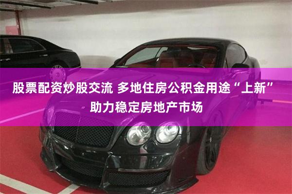 股票配资炒股交流 多地住房公积金用途“上新” 助力稳定房地产市场