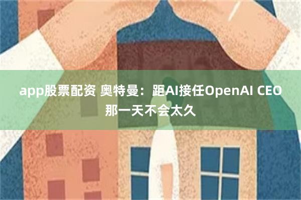 app股票配资 奥特曼：距AI接任OpenAI CEO那一天不会太久