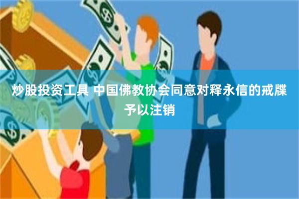 炒股投资工具 中国佛教协会同意对释永信的戒牒予以注销