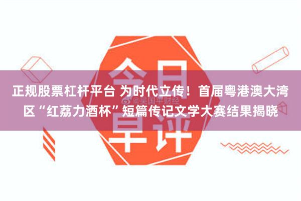 正规股票杠杆平台 为时代立传！首届粤港澳大湾区“红荔力酒杯”短篇传记文学大赛结果揭晓