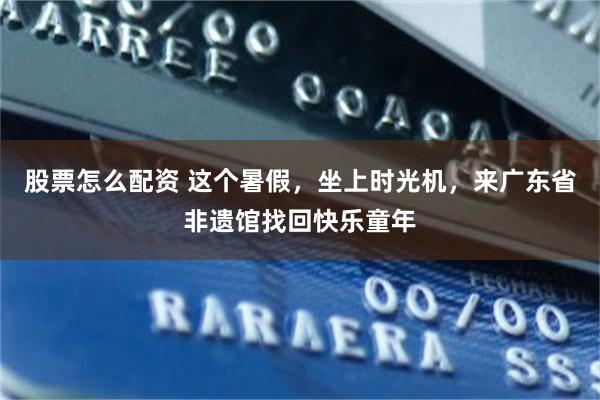 股票怎么配资 这个暑假，坐上时光机，来广东省非遗馆找回快乐童年