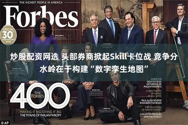 炒股配资网选 头部券商掀起Skill卡位战 竞争分水岭在于构建“数字孪生地图”
