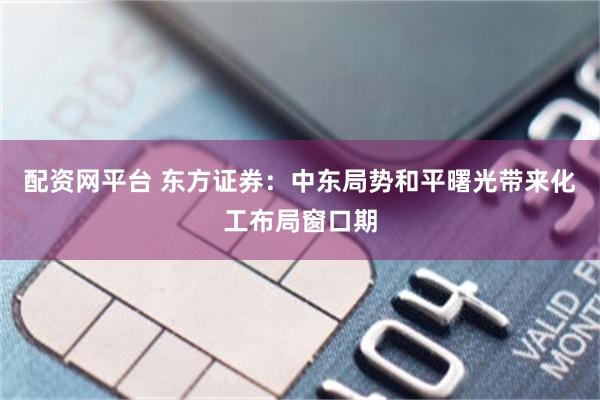 配资网平台 东方证券：中东局势和平曙光带来化工布局窗口期