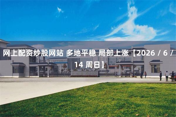 网上配资炒股网站 多地平稳 局部上涨【2026 / 6 / 14 周日】
