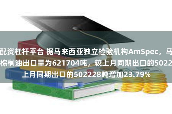 配资杠杆平台 据马来西亚独立检验机构AmSpec，马来西亚6月1-15日棕榈油出口量为621704吨，较上月同期出口的502228吨增加23.79%