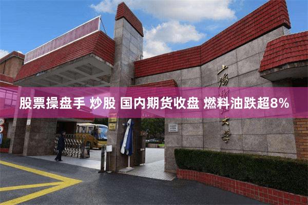 股票操盘手 炒股 国内期货收盘 燃料油跌超8%