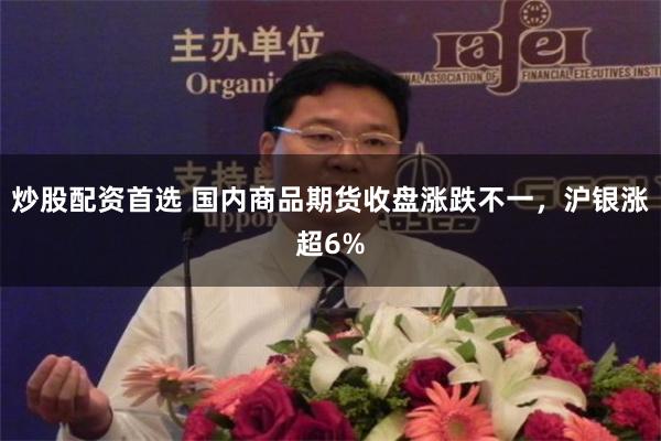 炒股配资首选 国内商品期货收盘涨跌不一，沪银涨超6%