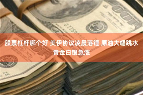 股票杠杆哪个好 美伊协议凌晨落锤 原油大幅跳水黄金白银急涨