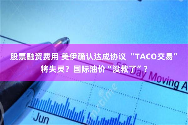 股票融资费用 美伊确认达成协议 “TACO交易”将失灵？国际油价“没救了”？