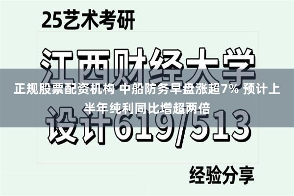 正规股票配资机构 中船防务早盘涨超7% 预计上半年纯利同比增超两倍