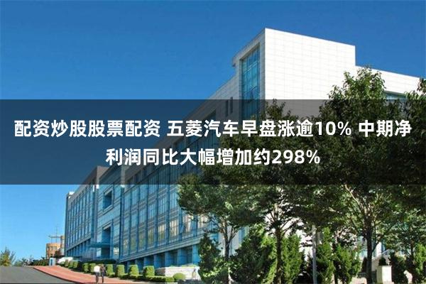 配资炒股股票配资 五菱汽车早盘涨逾10% 中期净利润同比大幅增加约298%