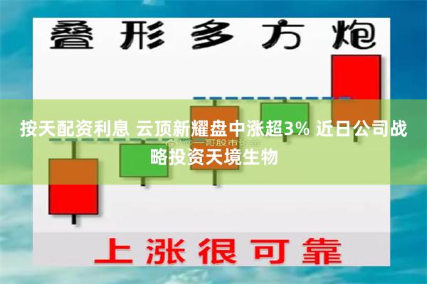 按天配资利息 云顶新耀盘中涨超3% 近日公司战略投资天境生物