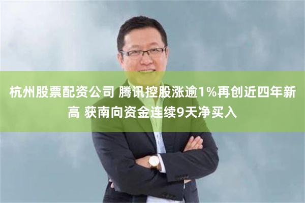 杭州股票配资公司 腾讯控股涨逾1%再创近四年新高 获南向资金连续9天净买入