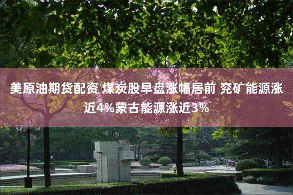 美原油期货配资 煤炭股早盘涨幅居前 兖矿能源涨近4%蒙古能源涨近3%