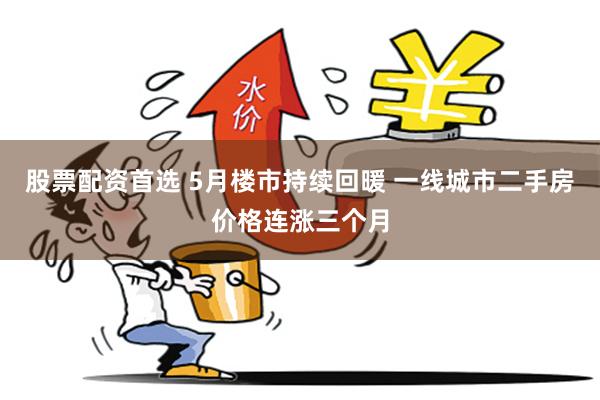股票配资首选 5月楼市持续回暖 一线城市二手房价格连涨三个月