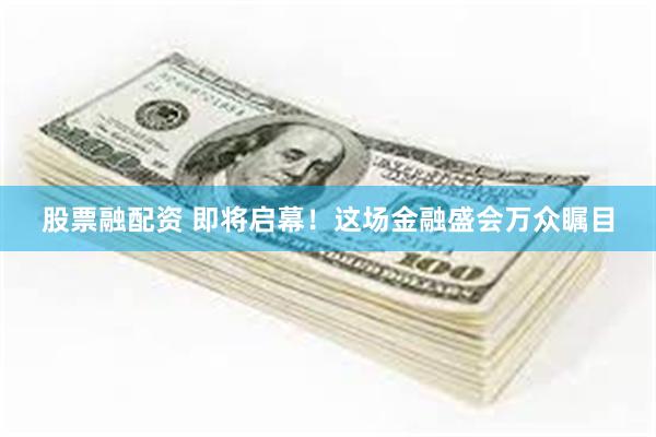 股票融配资 即将启幕！这场金融盛会万众瞩目