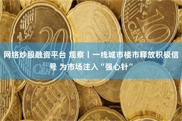网络炒股融资平台 观察丨一线城市楼市释放积极信号 为市场注入“强心针”