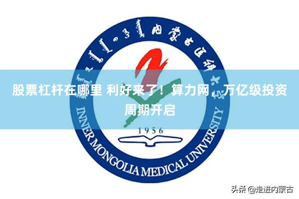 股票杠杆在哪里 利好来了！算力网，万亿级投资周期开启