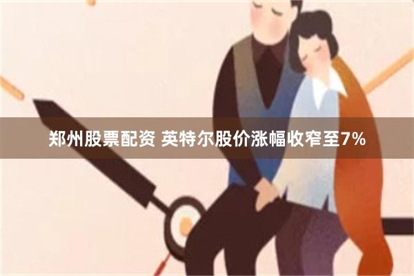 郑州股票配资 英特尔股价涨幅收窄至7%