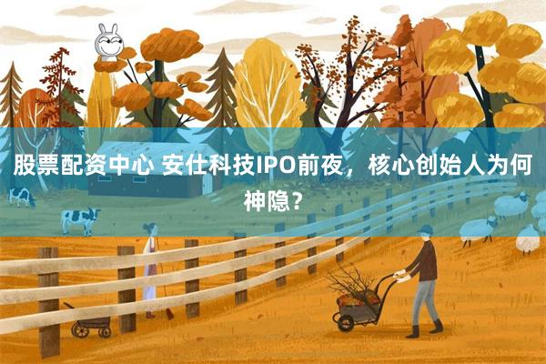 股票配资中心 安仕科技IPO前夜，核心创始人为何神隐？