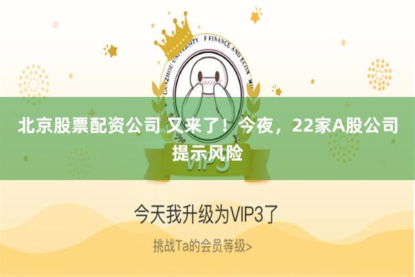 北京股票配资公司 又来了！今夜，22家A股公司提示风险
