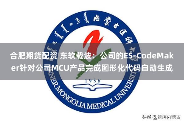 合肥期货配资 东软载波：公司的ES-CodeMaker针对公司MCU产品完成图形化代码自动生成