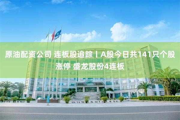 原油配资公司 连板股追踪丨A股今日共141只个股涨停 盛龙股份4连板