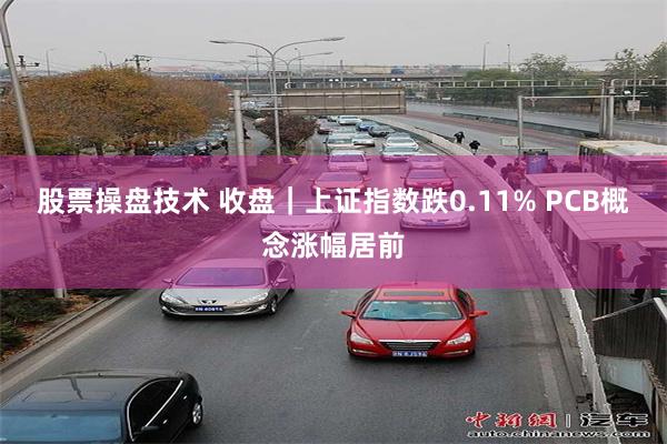 股票操盘技术 收盘｜上证指数跌0.11% PCB概念涨幅居前