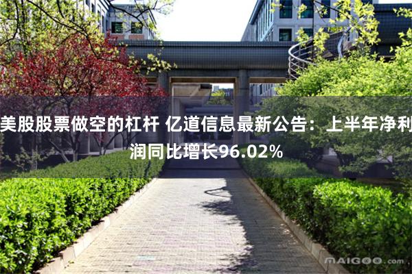 美股股票做空的杠杆 亿道信息最新公告：上半年净利润同比增长96.02%