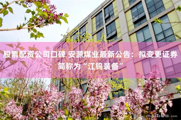 股票配资公司口碑 安源煤业最新公告：拟变更证券简称为“江钨装备”