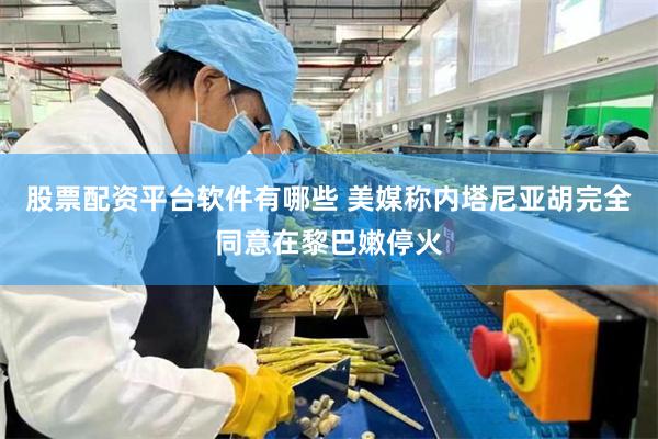 股票配资平台软件有哪些 美媒称内塔尼亚胡完全同意在黎巴嫩停火