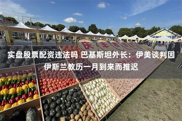 实盘股票配资违法吗 巴基斯坦外长：伊美谈判因伊斯兰教历一月到来而推迟
