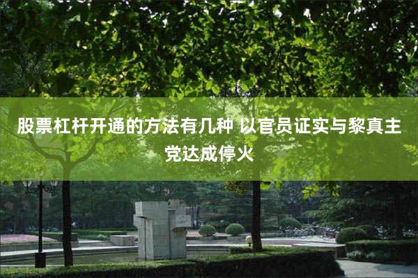 股票杠杆开通的方法有几种 以官员证实与黎真主党达成停火
