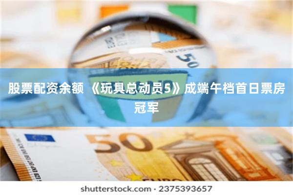 股票配资余额 《玩具总动员5》成端午档首日票房冠军