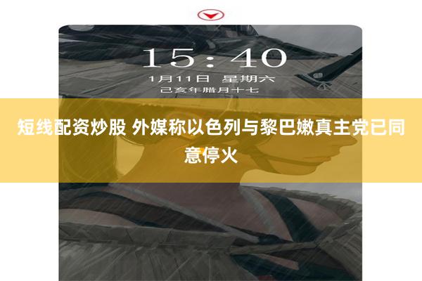 短线配资炒股 外媒称以色列与黎巴嫩真主党已同意停火