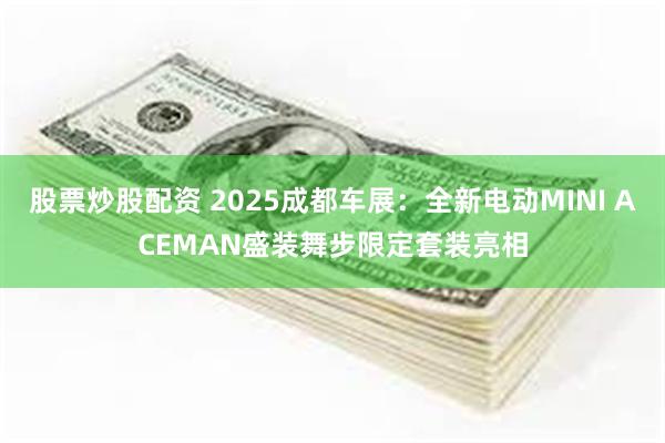 股票炒股配资 2025成都车展：全新电动MINI ACEMAN盛装舞步限定套装亮相
