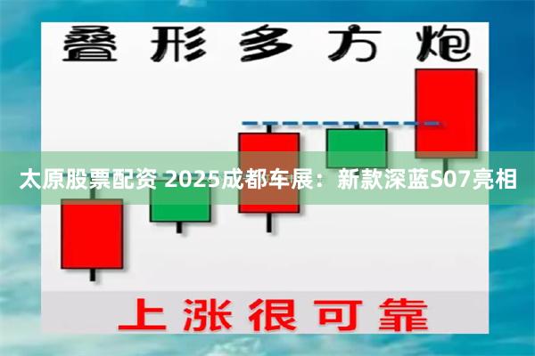 太原股票配资 2025成都车展：新款深蓝S07亮相