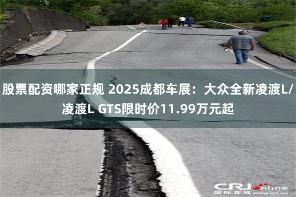 股票配资哪家正规 2025成都车展：大众全新凌渡L/凌渡L GTS限时价11.99万元起