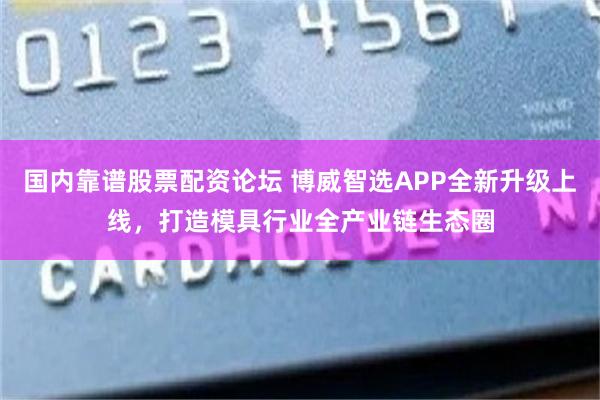 国内靠谱股票配资论坛 博威智选APP全新升级上线，打造模具行业全产业链生态圈