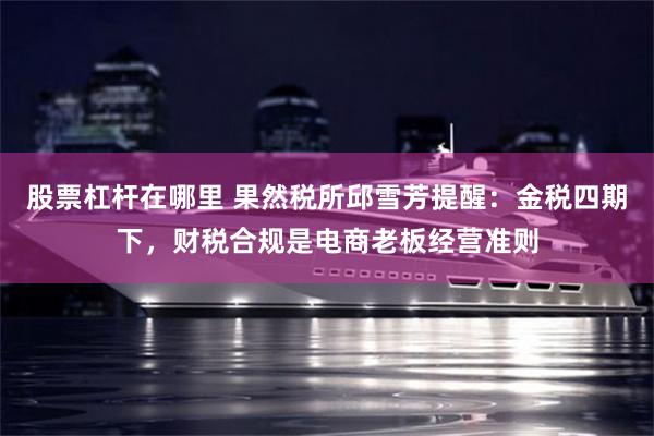 股票杠杆在哪里 果然税所邱雪芳提醒：金税四期下，财税合规是电商老板经营准则
