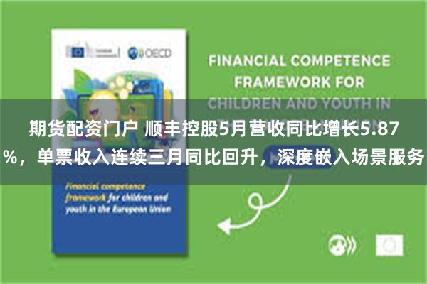 期货配资门户 顺丰控股5月营收同比增长5.87%，单票收入连续三月同比回升，深度嵌入场景服务