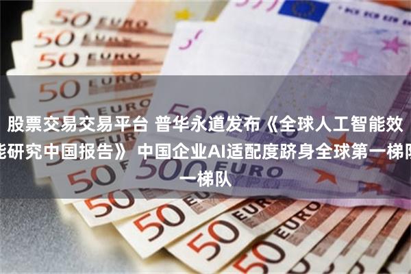 股票交易交易平台 普华永道发布《全球人工智能效能研究中国报告》 中国企业AI适配度跻身全球第一梯队