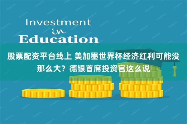 股票配资平台线上 美加墨世界杯经济红利可能没那么大？德银首席投资官这么说