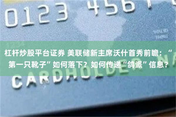 杠杆炒股平台证券 美联储新主席沃什首秀前瞻：“第一只靴子”如何落下？如何传递“鸽派”信息？