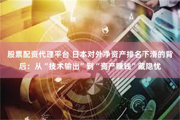 股票配资代理平台 日本对外净资产排名下滑的背后：从“技术输出”到“资产赚钱”藏隐忧