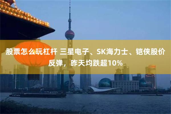股票怎么玩杠杆 三星电子、SK海力士、铠侠股价反弹，昨天均跌超10%