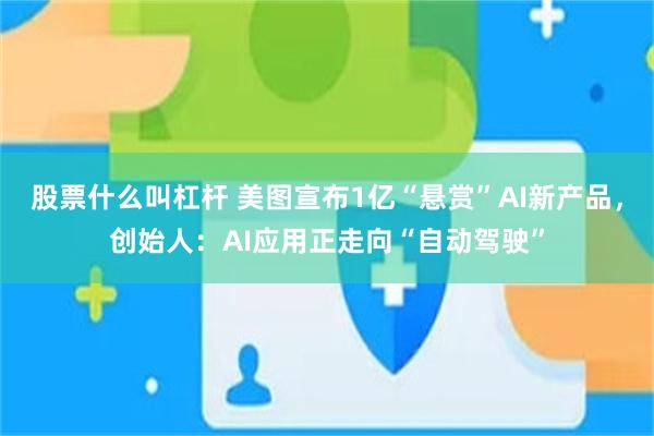股票什么叫杠杆 美图宣布1亿“悬赏”AI新产品，创始人：AI应用正走向“自动驾驶”