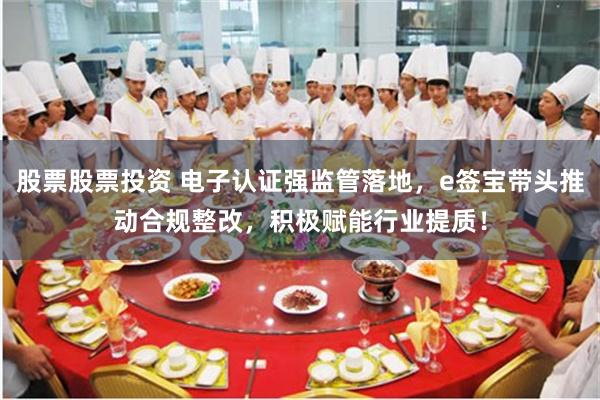 股票股票投资 电子认证强监管落地,e签宝带头推动合规整改,积极赋能行业提质!