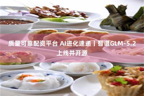 质量可靠配资平台 AI进化速递丨智谱GLM-5.2上线并开源