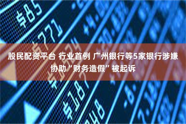 股民配资平台 行业首例 广州银行等5家银行涉嫌协助“财务造假”被起诉